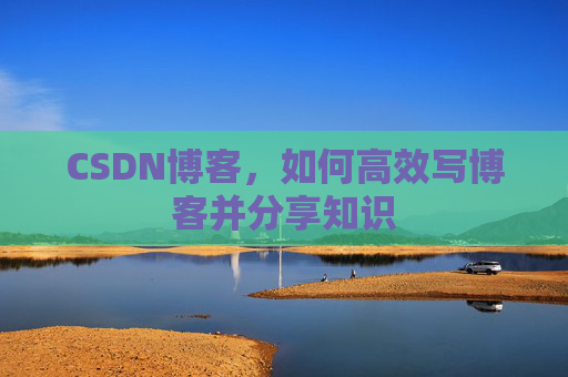 CSDN博客，如何高效写博客并分享知识